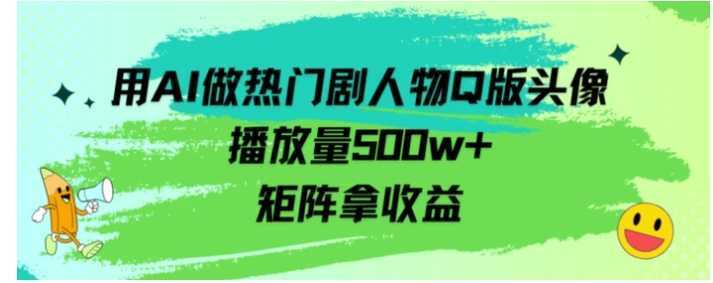 用AI做热门剧人物口版头像播放量500w+，矩阵拿收益