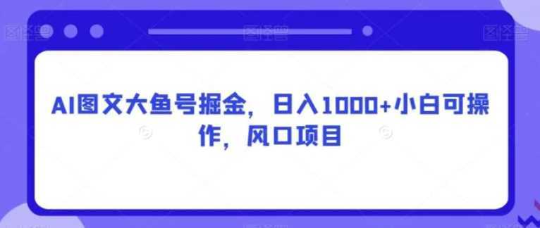 AI图文大鱼号掘金，日入1000+小白可操作，风口项目