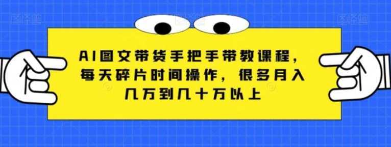 AI图文带货手把手带教课程，每天碎片时间操作，很多月入几万到几十万以上