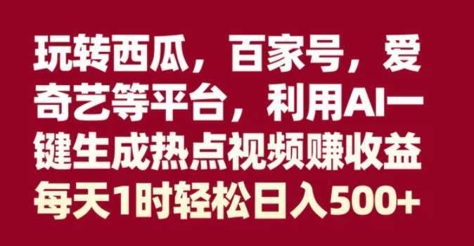 玩转西瓜，百家号，爱奇艺等平台，AI一键生成热点视频，每天1时轻松日入500+