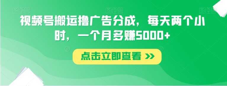 视频号搬运撸广告分成，每天两个小时，一个月多赚5000+