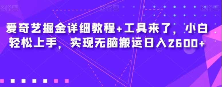 爱奇艺掘金详细教程+工具来了，小白轻松上手，实现无脑搬运日入2600+