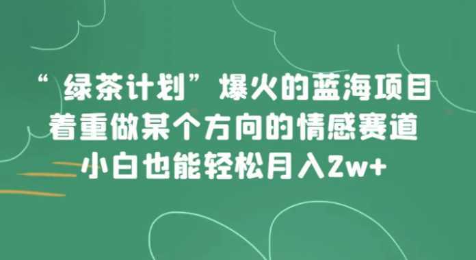 “绿茶计划”，爆火的蓝海项目，着重做某个方向的情感赛道，小白也能轻松月入2w+