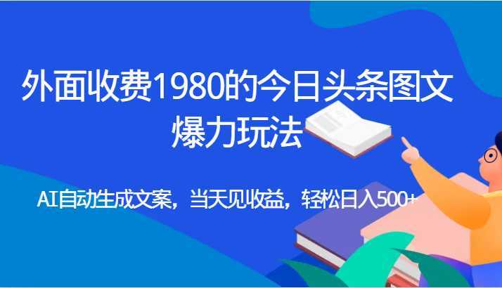 外面收费1980的今日头条图文爆力玩法,AI自动生成文案，当天见收益，轻松日入500+