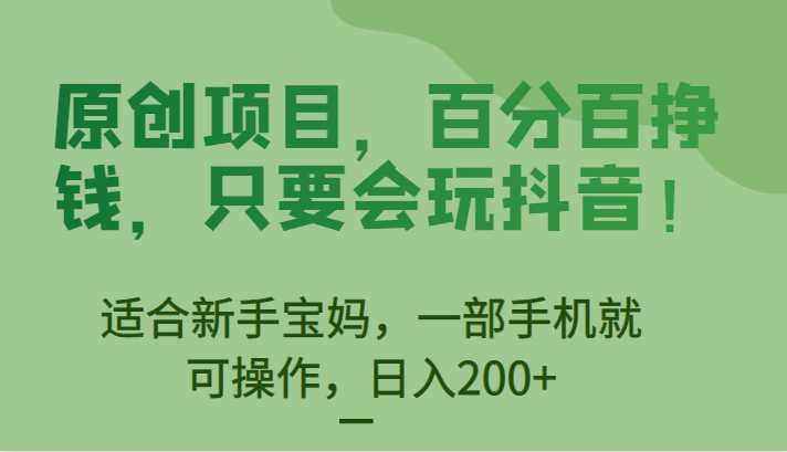 原创项目，百分百挣钱，只要会玩抖音，适合新手宝妈，一部手机就可操作，日入200+