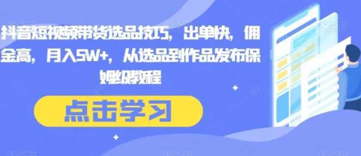 抖音短视频带货选品技巧，出单快，佣金高，月入5W+，从选品到作品发布保姆级教程