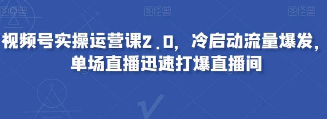 视频号实操运营课2.0，冷启动流量爆发，单场直播迅速打爆直播间