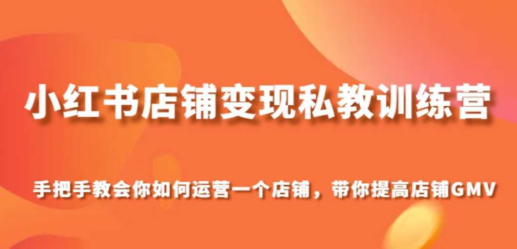 小红书店铺变现私教训练营，手把手教会你运营店铺，带你提高店铺GMV