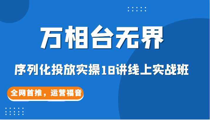 【万相台无界】序列化投放实操18讲线上实战班，全网首推，运营福音！