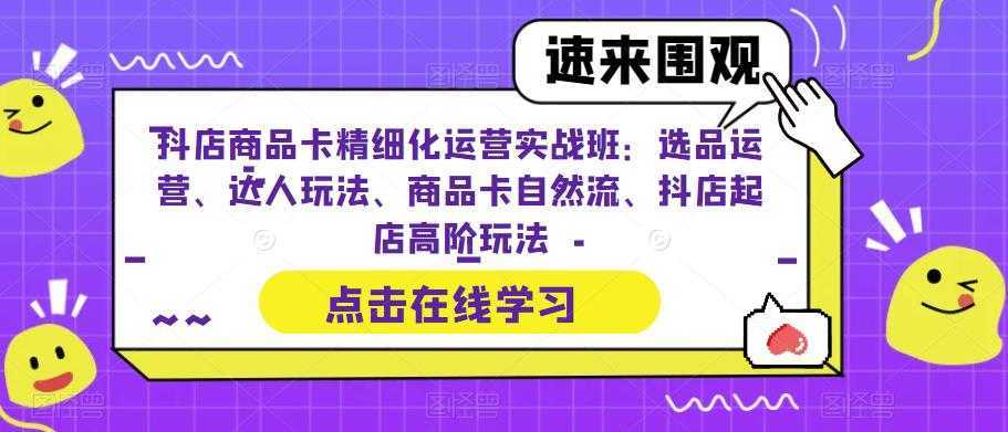 抖店商品卡精细化运营实操班：选品运营、达人玩法、商品卡自然流、抖店起店