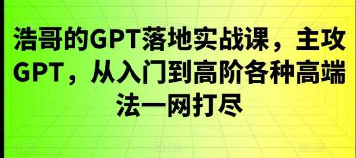 GPT落地实战课，主攻GPT，从入门到高阶各种高端法一网打尽