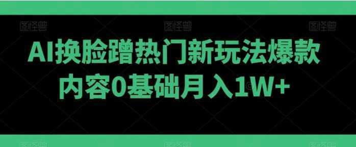 AI换脸蹭热门新玩法爆款内容0基础月入1W+