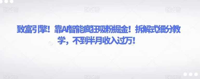 致富引擎！靠AI智能疯狂吸粉掘金！拆解式细分教学，不到半月收入过万！