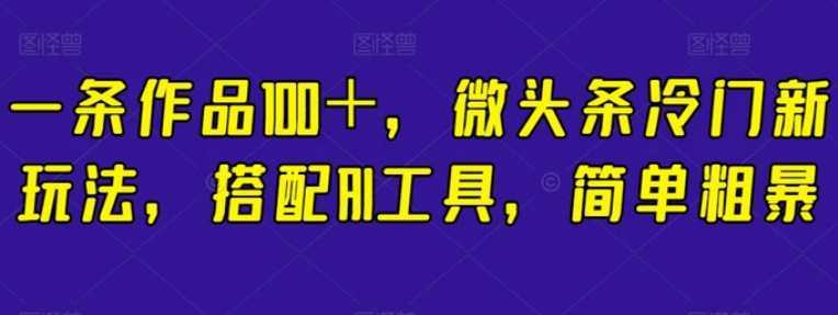 一条作品100＋，微头条冷门新玩法，搭配AI工具，简单粗暴【揭秘】