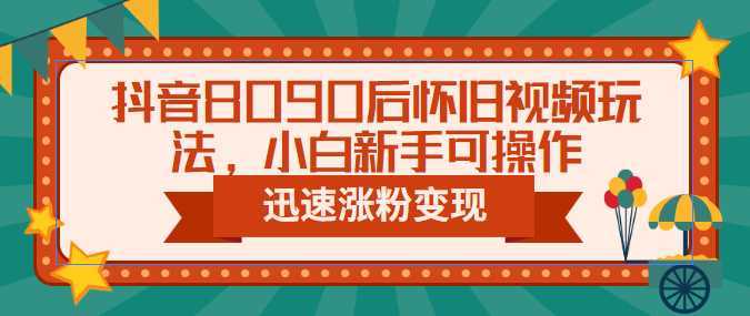 抖音8090后怀旧视频玩法，小白新手可操作，迅速涨粉变现