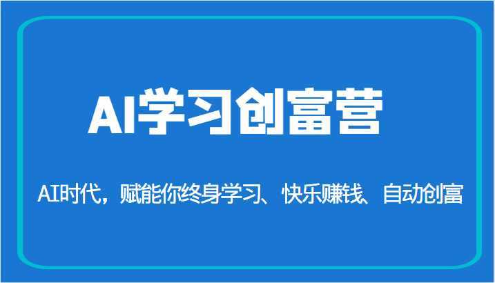 AI学习创富营-AI时代，赋能你终身学习、快乐赚钱、自动创富