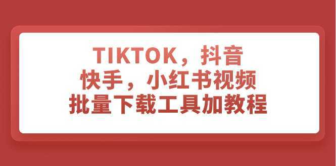 TIKTOK，抖音，快手，小红书视频批量下载工具加教程