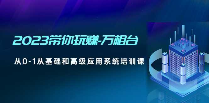 2023带你玩赚-万相台，从0-1从基础和高级应用系统培训课(无中创水印)