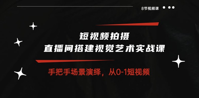 短视频拍摄+直播间搭建视觉艺术实战课：手把手场景演绎从0-1短视频