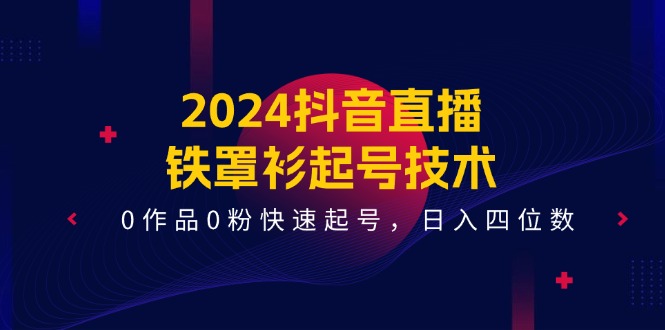 2024抖音直播-铁罩衫起号技术，0作品0粉快速起号，日入四位数