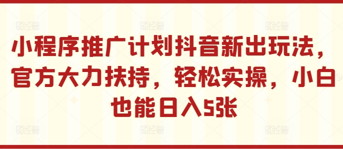 小程序推广计划抖音新出玩法，官方大力扶持，轻松实操，小白也能日入5张