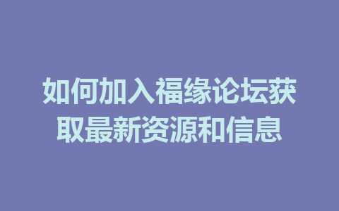 如何加入福缘论坛获取最新资源和信息