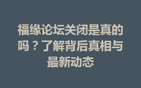 福缘论坛关闭是真的吗？了解背后真相与最新动态