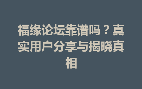 福缘论坛靠谱吗？真实用户分享与揭晓真相