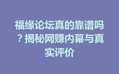 福缘论坛真的靠谱吗？揭秘网赚内幕与真实评价