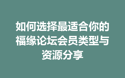 如何选择最适合你的福缘论坛会员类型与资源分享