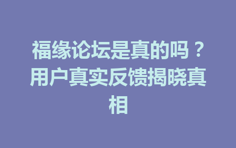 福缘论坛是真的吗？用户真实反馈揭晓真相