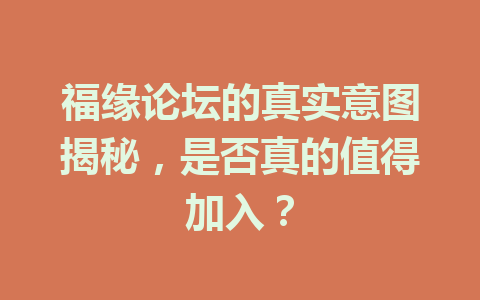 福缘论坛的真实意图揭秘，是否真的值得加入？