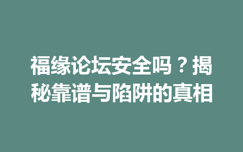 福缘论坛安全吗？揭秘靠谱与陷阱的真相