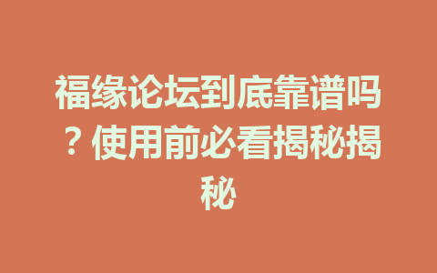 福缘论坛到底靠谱吗？使用前必看揭秘揭秘