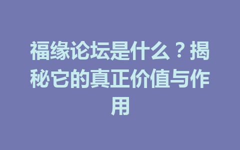 福缘论坛是什么？揭秘它的真正价值与作用