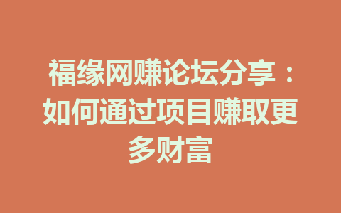 福缘网赚论坛分享：如何通过项目赚取更多财富