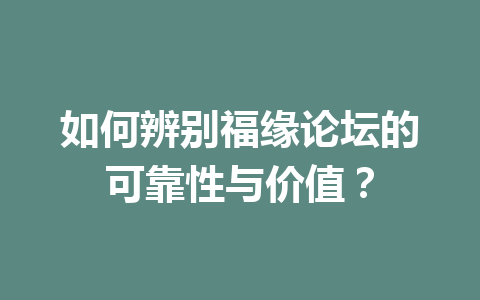 如何辨别福缘论坛的可靠性与价值？