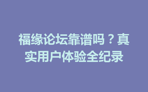 福缘论坛靠谱吗？真实用户体验全纪录