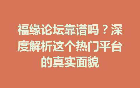 福缘论坛靠谱吗？深度解析这个热门平台的真实面貌