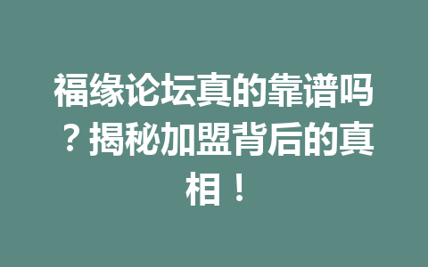 福缘论坛真的靠谱吗？揭秘加盟背后的真相！