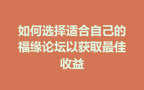 如何选择适合自己的福缘论坛以获取最佳收益