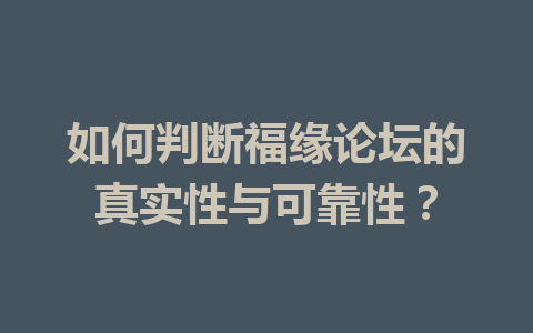 如何判断福缘论坛的真实性与可靠性？