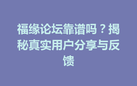 福缘论坛靠谱吗？揭秘真实用户分享与反馈