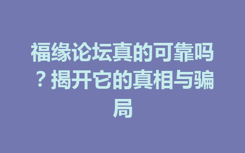 福缘论坛真的可靠吗？揭开它的真相与骗局