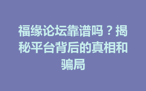 福缘论坛靠谱吗？揭秘平台背后的真相和骗局