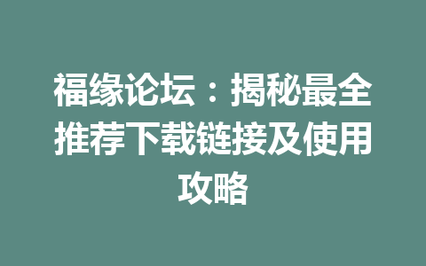 福缘论坛：揭秘最全推荐下载链接及使用攻略