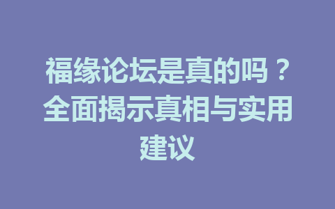 福缘论坛是真的吗？全面揭示真相与实用建议