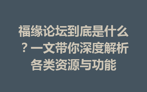 福缘论坛到底是什么？一文带你深度解析各类资源与功能