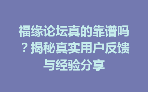 福缘论坛真的靠谱吗？揭秘真实用户反馈与经验分享