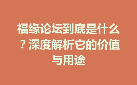 福缘论坛到底是什么？深度解析它的价值与用途